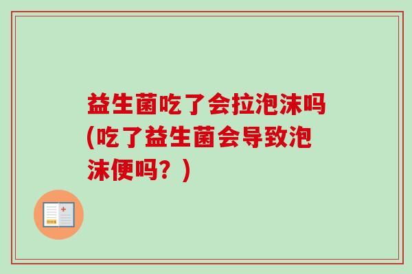 益生菌吃了会拉泡沫吗(吃了益生菌会导致泡沫便吗？)
