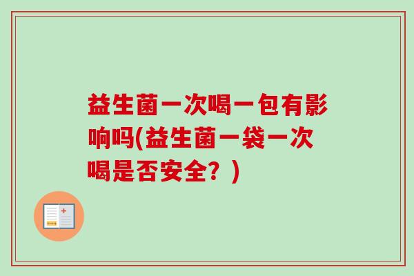 益生菌一次喝一包有影响吗(益生菌一袋一次喝是否安全？)