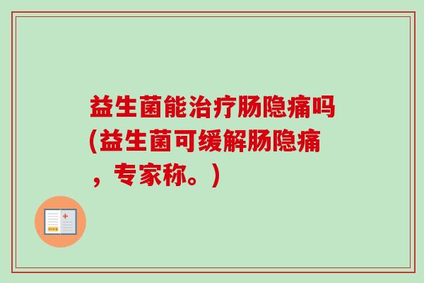 益生菌能肠隐痛吗(益生菌可缓解肠隐痛，专家称。)