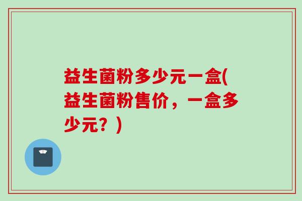 益生菌粉多少元一盒(益生菌粉售价，一盒多少元？)