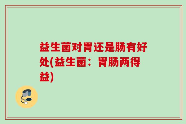 益生菌对胃还是肠有好处(益生菌:两得益) 益生菌对胃还是肠有好处(益生菌:两得益)