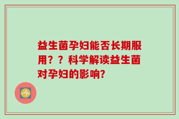 益生菌孕妇能否长期服用？？科学解读益生菌对孕妇的影响？
