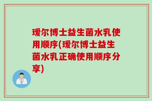 瑷尔博士益生菌水乳使用顺序(瑷尔博士益生菌水乳正确使用顺序分享)