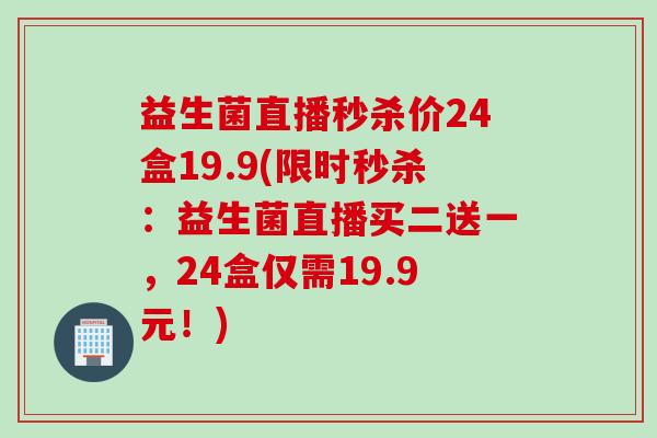 益生菌直播秒杀价24盒19.9(限时秒杀：益生菌直播买二送一，24盒仅需19.9元！)
