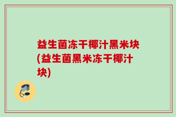 益生菌冻干椰汁黑米块(益生菌黑米冻干椰汁块)
