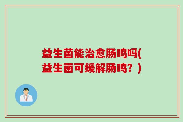 益生菌能愈肠鸣吗(益生菌可缓解肠鸣？)