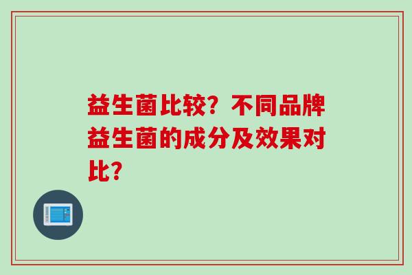 益生菌比较？不同品牌益生菌的成分及效果对比？
