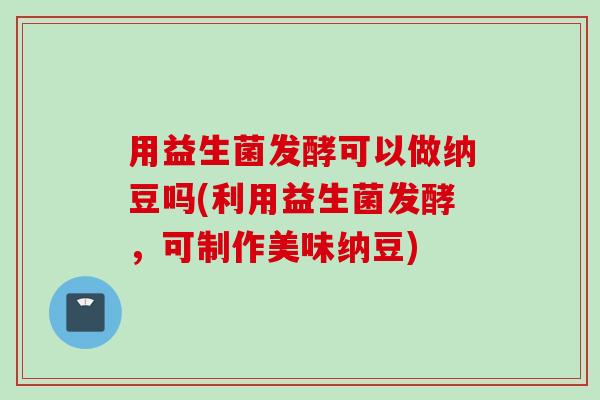 用益生菌发酵可以做纳豆吗(利用益生菌发酵，可制作美味纳豆)
