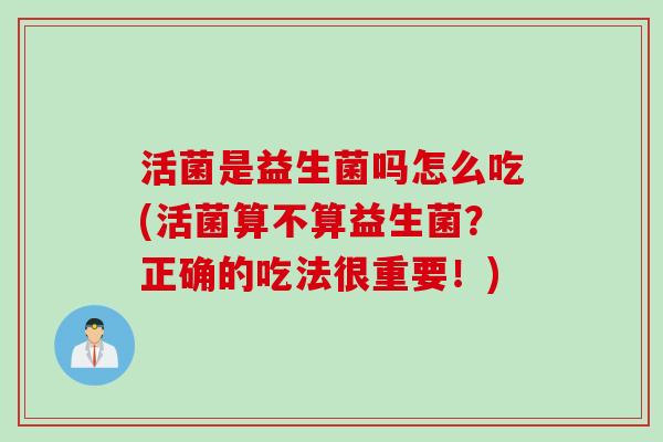 活菌是益生菌吗怎么吃(活菌算不算益生菌？正确的吃法很重要！)