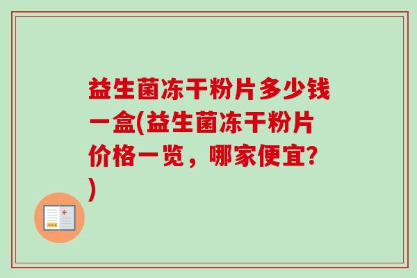 益生菌冻干粉片多少钱一盒(益生菌冻干粉片价格一览，哪家便宜？)