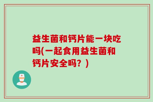 益生菌和钙片能一块吃吗(一起食用益生菌和钙片安全吗？)