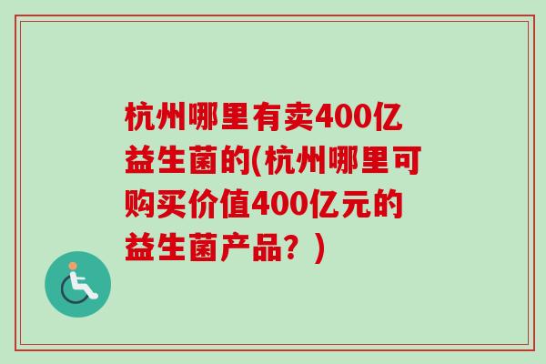 杭州哪里有卖400亿益生菌的(杭州哪里可购买价值400亿元的益生菌产品？)