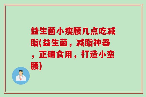 益生菌小瘦腰几点吃减脂(益生菌，减脂神器，正确食用，打造小蛮腰)