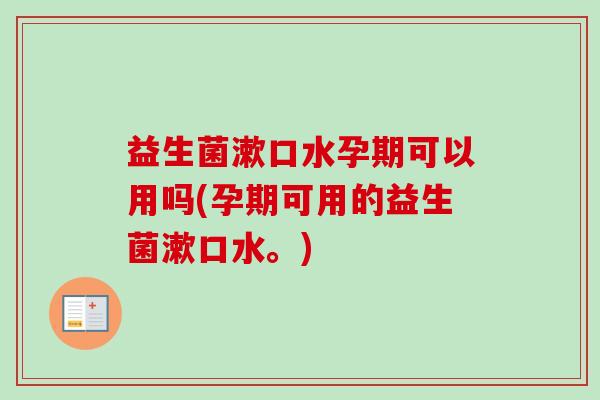 益生菌漱口水孕期可以用吗(孕期可用的益生菌漱口水。)