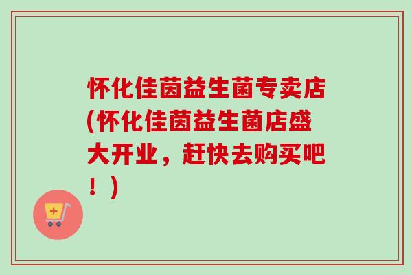 怀化佳茵益生菌专卖店(怀化佳茵益生菌店盛大开业，赶快去购买吧！)