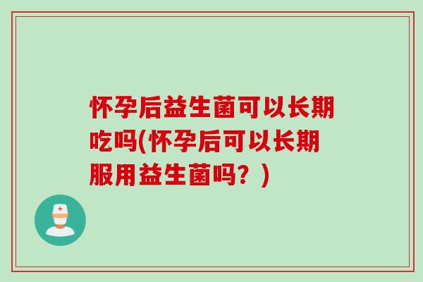 怀孕后益生菌可以长期吃吗(怀孕后可以长期服用益生菌吗？)