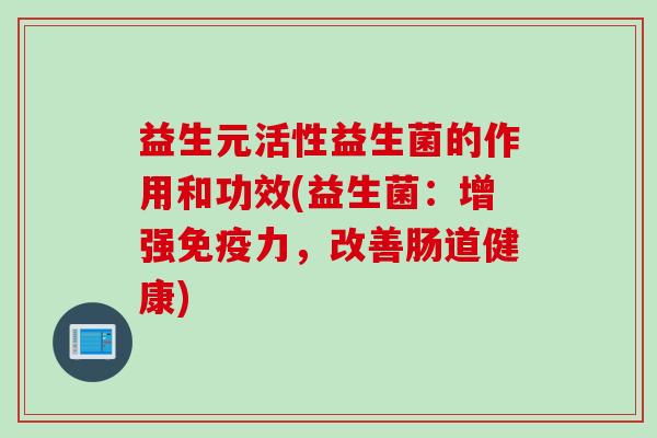 益生元活性益生菌的作用和功效(益生菌：增强力，改善肠道健康)