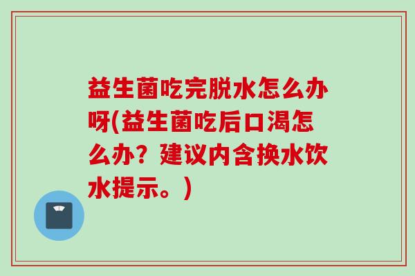 益生菌吃完脱水怎么办呀(益生菌吃后口渴怎么办？建议内含换水饮水提示。)