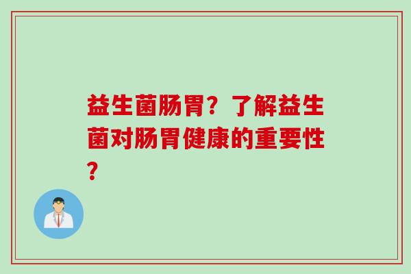 益生菌肠胃？了解益生菌对肠胃健康的重要性？