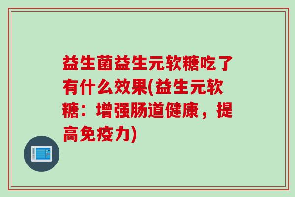 益生菌益生元软糖吃了有什么效果(益生元软糖：增强肠道健康，提高力)