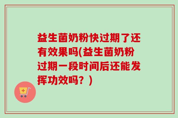 益生菌奶粉快过期了还有效果吗(益生菌奶粉过期一段时间后还能发挥功效吗？)