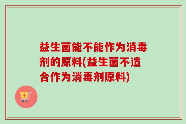 益生菌能不能作为消毒剂的原料(益生菌不适合作为消毒剂原料)