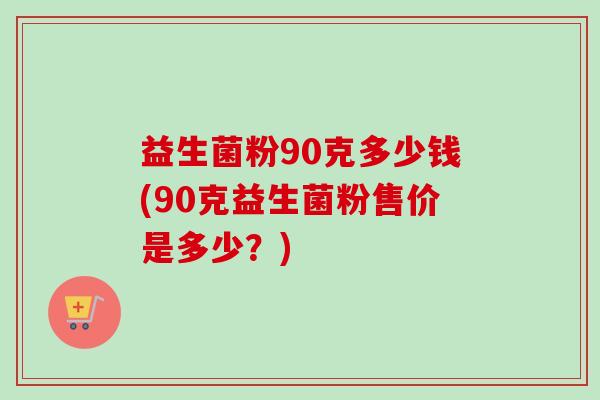 益生菌粉90克多少钱(90克益生菌粉售价是多少？)