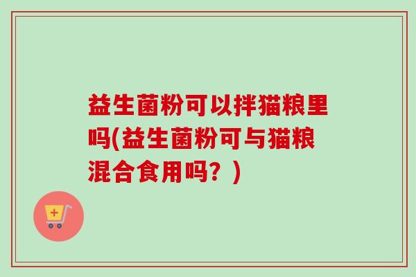 益生菌粉可以拌猫粮里吗(益生菌粉可与猫粮混合食用吗？)