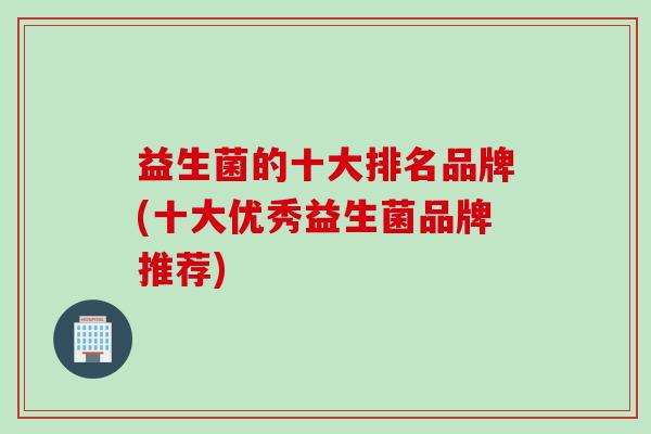益生菌的十大排名品牌(十大优秀益生菌品牌推荐)