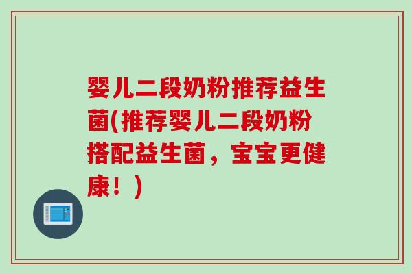 婴儿二段奶粉推荐益生菌(推荐婴儿二段奶粉搭配益生菌，宝宝更健康！)