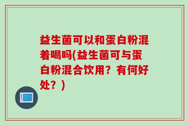 益生菌可以和蛋白粉混着喝吗(益生菌可与蛋白粉混合饮用？有何好处？)