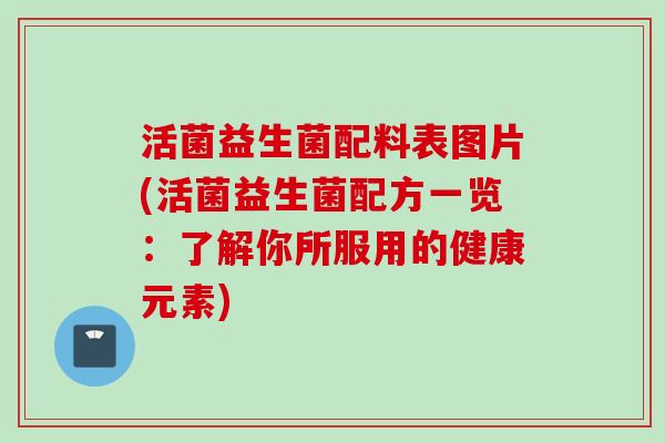 活菌益生菌配料表图片(活菌益生菌配方一览：了解你所服用的健康元素)