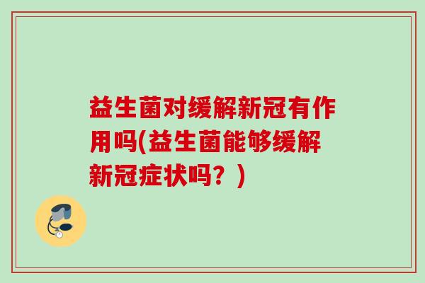 益生菌对缓解新冠有作用吗(益生菌能够缓解新冠症状吗？)