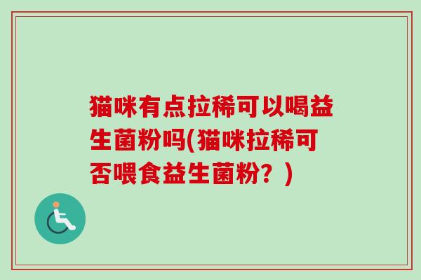 猫咪有点拉稀可以喝益生菌粉吗(猫咪拉稀可否喂食益生菌粉？)