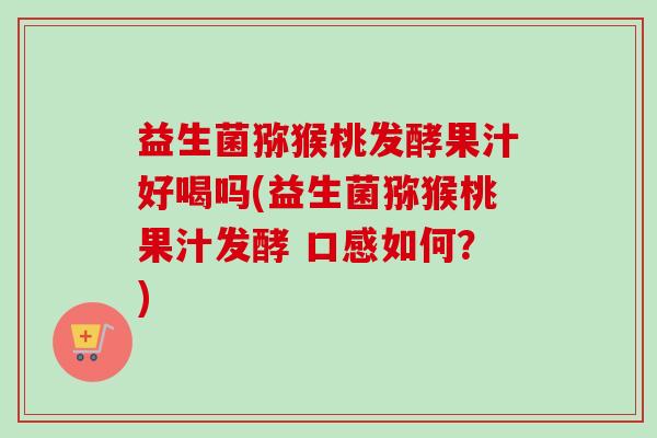 益生菌猕猴桃发酵果汁好喝吗(益生菌猕猴桃果汁发酵 口感如何？)
