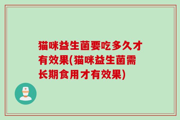 猫咪益生菌要吃多久才有效果(猫咪益生菌需长期食用才有效果)