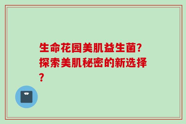 生命花园美肌益生菌？探索美肌秘密的新选择？