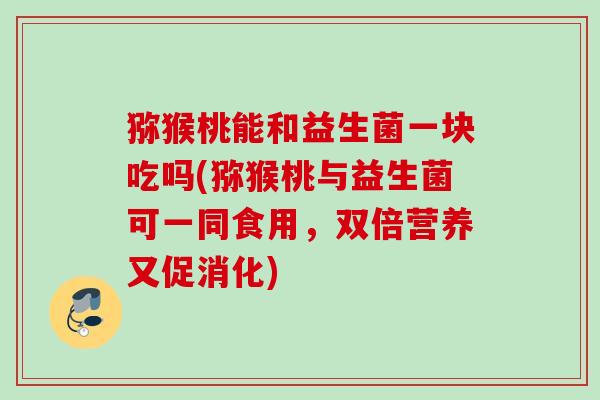 猕猴桃能和益生菌一块吃吗(猕猴桃与益生菌可一同食用，双倍营养又促消化)