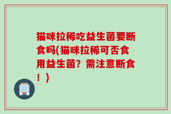 猫咪拉稀吃益生菌要断食吗(猫咪拉稀可否食用益生菌？需注意断食！)