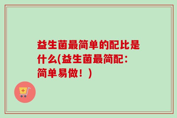 益生菌简单的配比是什么(益生菌简配:简单易做!) 益生菌简单的配比是什么(益生菌简配:简单易做!)