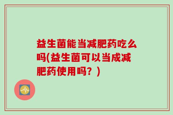 益生菌能当药吃么吗(益生菌可以当成药使用吗？)