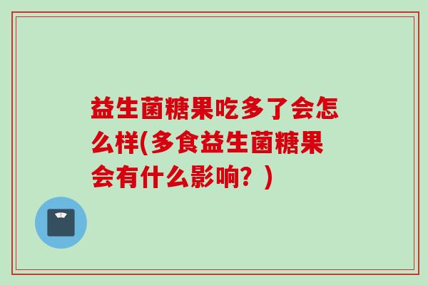 益生菌糖果吃多了会怎么样(多食益生菌糖果会有什么影响？)