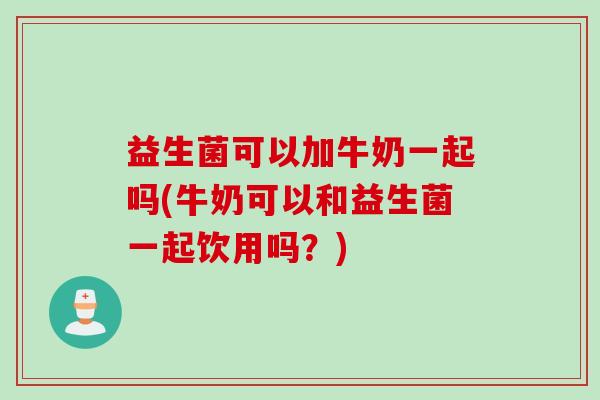 益生菌可以加牛奶一起吗(牛奶可以和益生菌一起饮用吗?) 益生菌可以加牛奶一起吗(牛奶可以和益生菌一起饮用吗?)