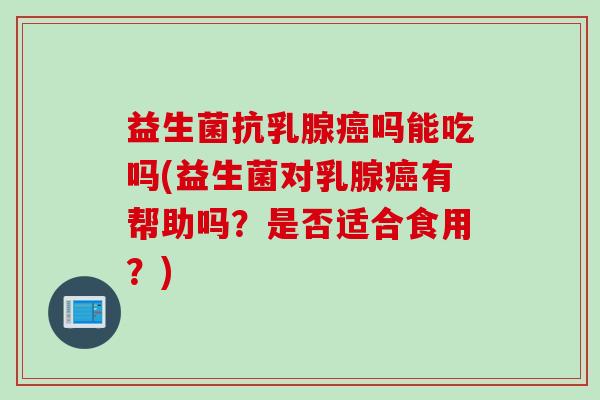 益生菌抗乳腺吗能吃吗(益生菌对乳腺有帮助吗？是否适合食用？)