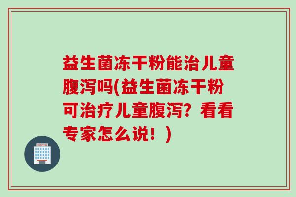 益生菌冻干粉能儿童吗(益生菌冻干粉可儿童？看看专家怎么说！)