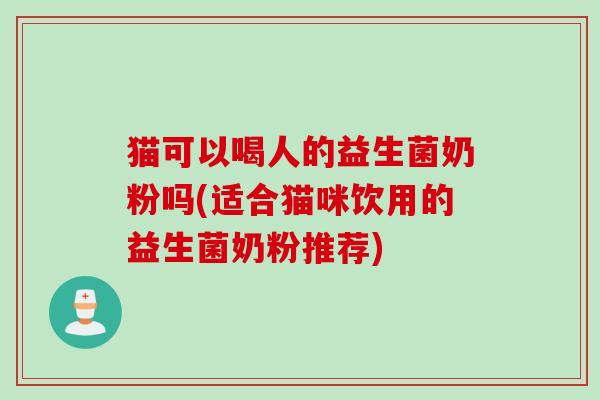 猫可以喝人的益生菌奶粉吗(适合猫咪饮用的益生菌奶粉推荐) 猫可以喝人的益生菌奶粉吗(适合猫咪饮用的益生菌奶粉推荐)