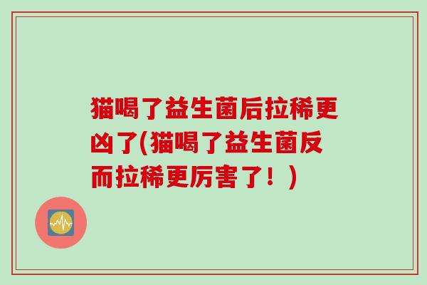 猫喝了益生菌后拉稀更凶了(猫喝了益生菌反而拉稀更厉害了!) 猫喝了益生菌后拉稀更凶了(猫喝了益生菌反而拉稀更厉害了!)