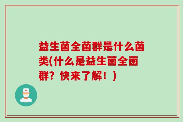 益生菌全菌群是什么菌类(什么是益生菌全菌群?快来了解!) 益生菌全菌群是什么菌类(什么是益生菌全菌群?快来了解!)