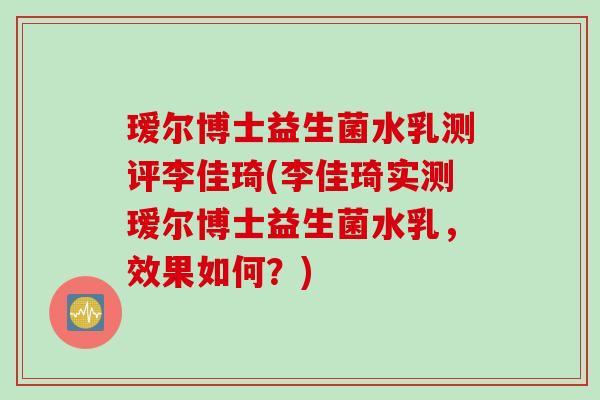 瑷尔博士益生菌水乳测评李佳琦(李佳琦实测瑷尔博士益生菌水乳,效果如何?) 瑷尔博士益生菌水乳测评李佳琦(李佳琦实测瑷尔博士益生菌水乳,效果如何?)