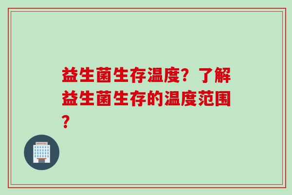 益生菌生存温度?了解益生菌生存的温度范围? 益生菌生存温度?了解益生菌生存的温度范围?